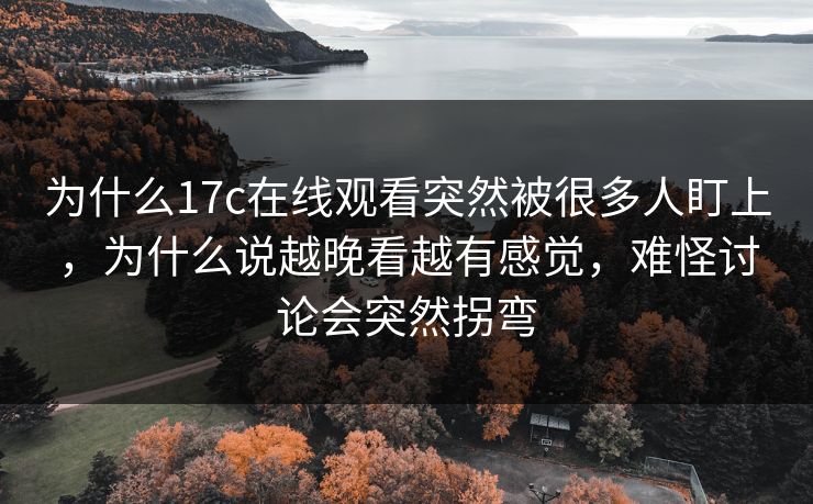 为什么17c在线观看突然被很多人盯上,为什么说越晚看越有感觉,难怪讨论会突然拐弯 为什么17c在线观看突然被很多人盯上,为什么说越晚看越有感觉,难怪讨论会突然拐弯