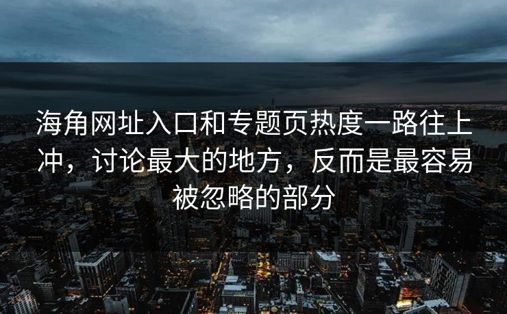 海角网址入口和专题页热度一路往上冲，讨论最大的地方，反而是最容易被忽略的部分
