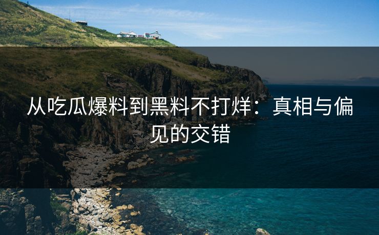 从吃瓜爆料到黑料不打烊:真相与偏见的交错 从吃瓜爆料到黑料不打烊:真相与偏见的交错