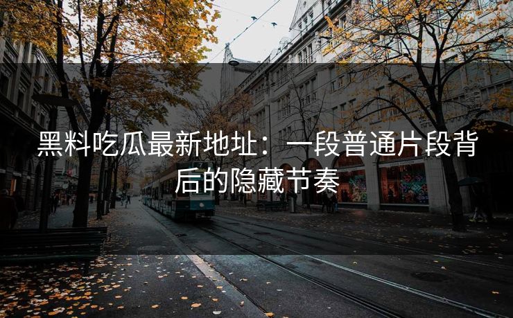 黑料吃瓜最新地址:一段普通片段背后的隐藏节奏 黑料吃瓜最新地址:一段普通片段背后的隐藏节奏