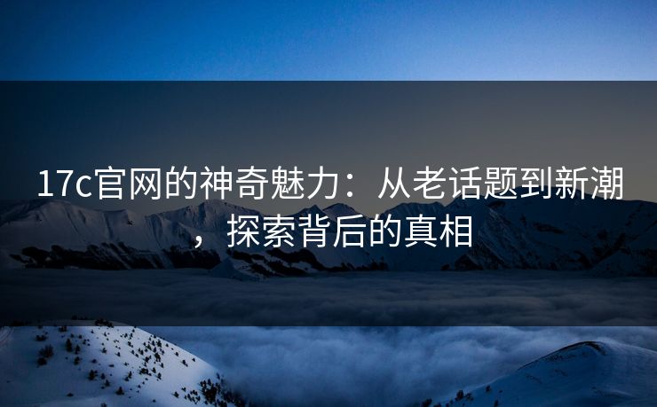 17c官网的神奇魅力:从老话题到新潮,探索背后的真相 17c官网的神奇魅力:从老话题到新潮,探索背后的真相