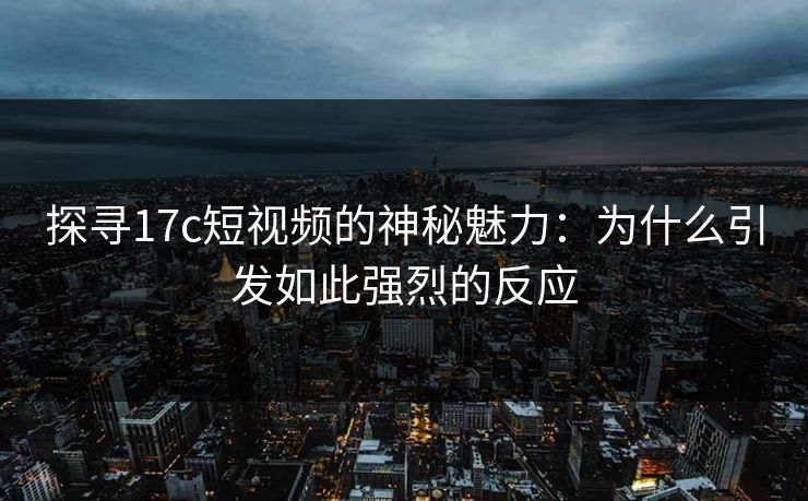 探寻17c短视频的神秘魅力:为什么引发如此强烈的反应 探寻17c短视频的神秘魅力:为什么引发如此强烈的反应