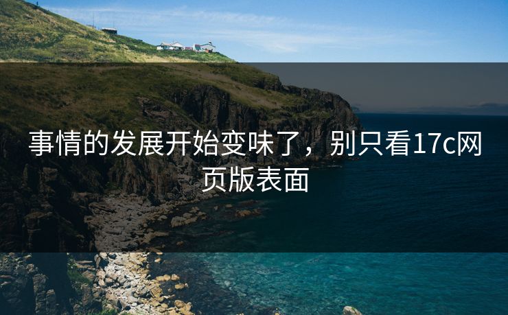 事情的发展开始变味了，别只看17c网页版表面