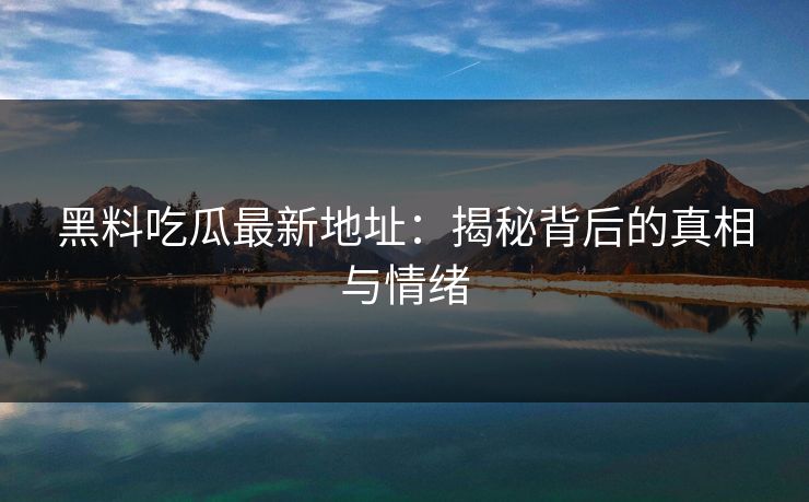 黑料吃瓜最新地址:揭秘背后的真相与情绪 黑料吃瓜最新地址:揭秘背后的真相与情绪