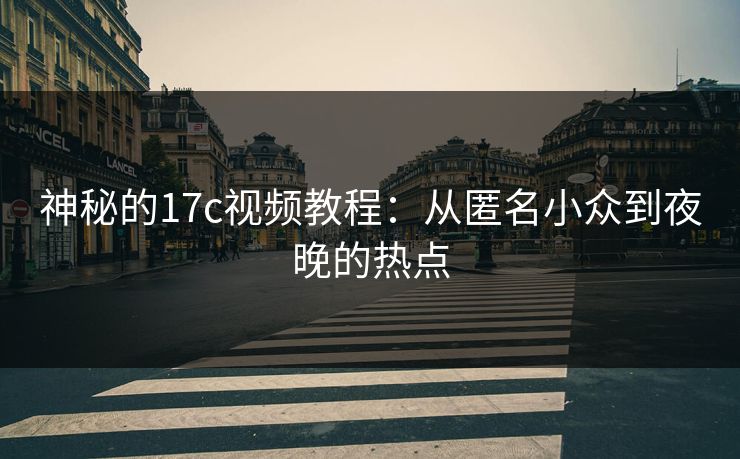 神秘的17c视频教程：从匿名小众到夜晚的热点