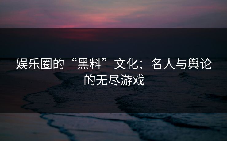 娱乐圈的“黑料”文化:名人与舆论的无尽游戏 娱乐圈的“黑料”文化:名人与舆论的无尽游戏