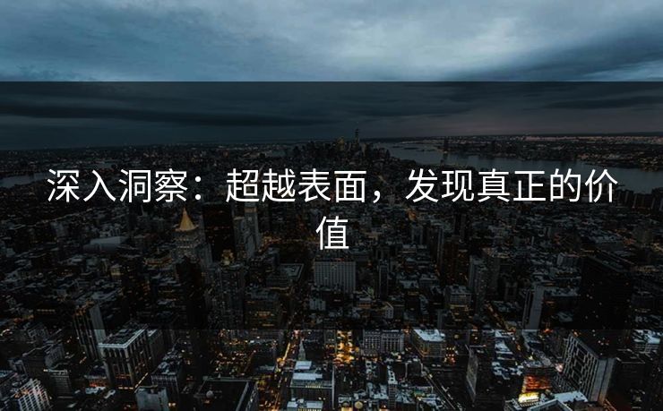 深入洞察:超越表面,发现真正的价值 深入洞察:超越表面,发现真正的价值