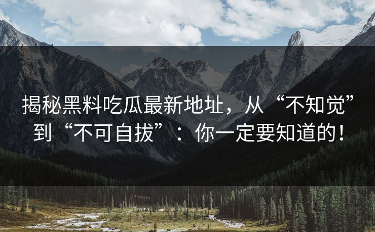揭秘黑料吃瓜最新地址,从“不知觉”到“不可自拔”:你一定要知道的! 揭秘黑料吃瓜最新地址,从“不知觉”到“不可自拔”:你一定要知道的!