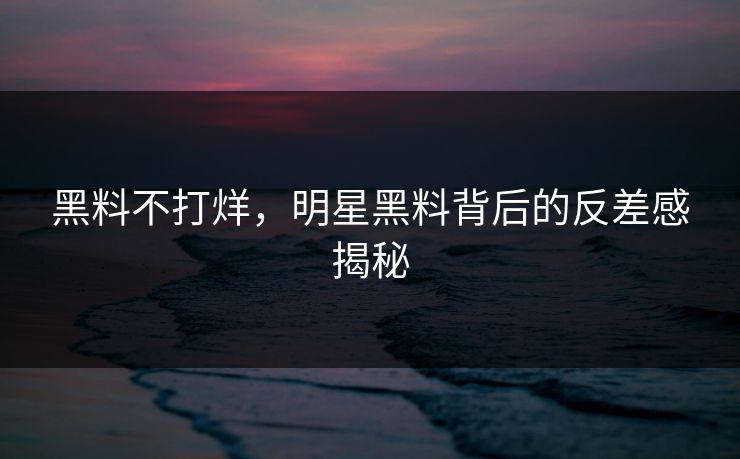 黑料不打烊,明星黑料背后的反差感揭秘 黑料不打烊,明星黑料背后的反差感揭秘