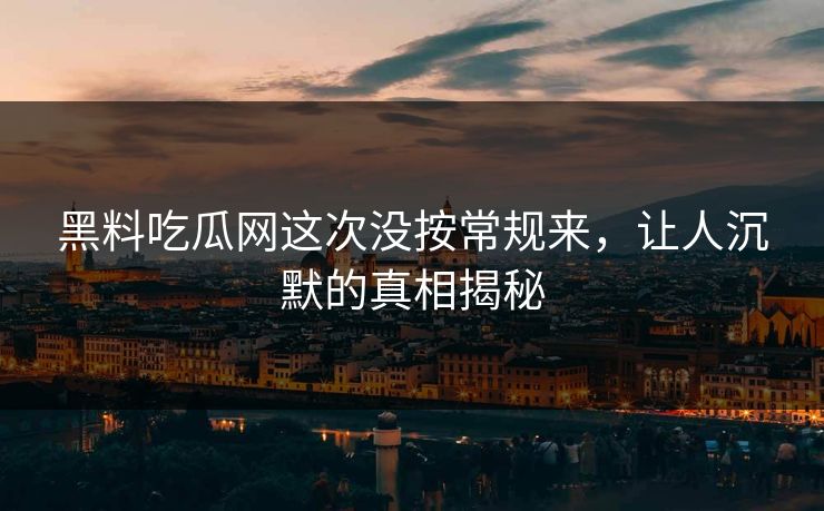 黑料吃瓜网这次没按常规来,让人沉默的真相揭秘 黑料吃瓜网这次没按常规来,让人沉默的真相揭秘