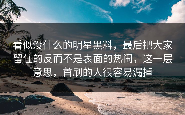 看似没什么的明星黑料,最后把大家留住的反而不是表面的热闹,这一层意思,首刷的人很容易漏掉 看似没什么的明星黑料,最后把大家留住的反而不是表面的热闹,这一层意思,首刷的人很容易漏掉