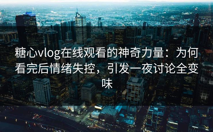 糖心vlog在线观看的神奇力量:为何看完后情绪失控,引发一夜讨论全变味 糖心vlog在线观看的神奇力量:为何看完后情绪失控,引发一夜讨论全变味