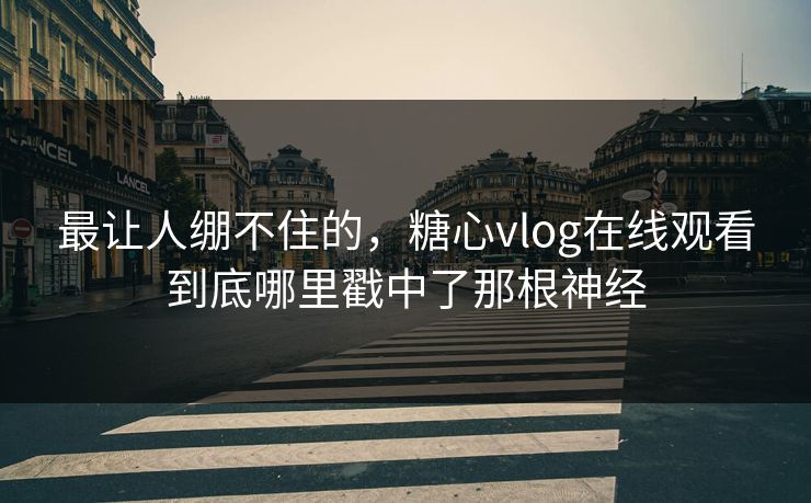 最让人绷不住的,糖心vlog在线观看到底哪里戳中了那根神经 最让人绷不住的,糖心vlog在线观看到底哪里戳中了那根神经