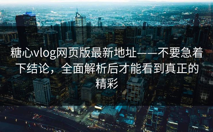 糖心vlog网页版最新地址——不要急着下结论,全面解析后才能看到真正的精彩 糖心vlog网页版最新地址——不要急着下结论,全面解析后才能看到真正的精彩