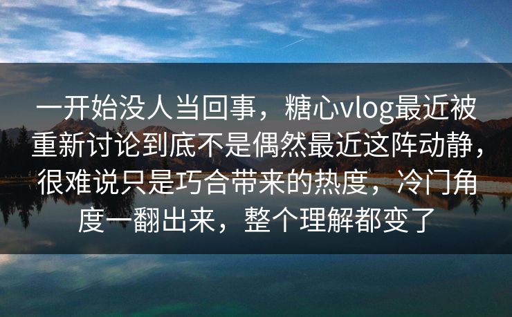 一开始没人当回事,糖心vlog最近被重新讨论到底不是偶然最近这阵动静,很难说只是巧合带来的热度,冷门角度一翻出来,整个理解都变了 一开始没人当回事,糖心vlog最近被重新讨论到底不是偶然最近这阵动静,很难说只是巧合带来的热度,冷门角度一翻出来,整个理解都变了