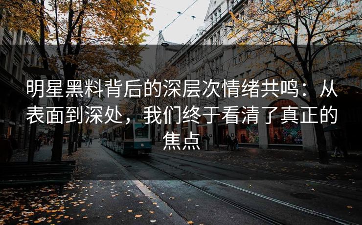明星黑料背后的深层次情绪共鸣:从表面到深处,我们终于看清了真正的焦点 明星黑料背后的深层次情绪共鸣:从表面到深处,我们终于看清了真正的焦点