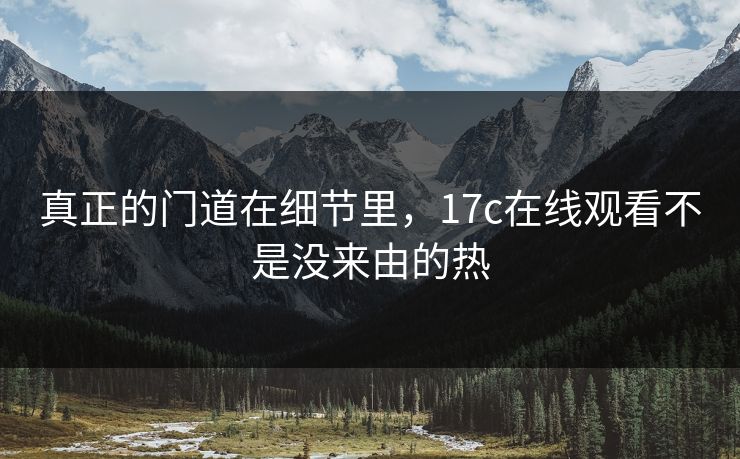 真正的门道在细节里,17c在线观看不是没来由的热 真正的门道在细节里,17c在线观看不是没来由的热