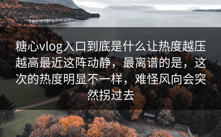糖心vlog入口到底是什么让热度越压越高最近这阵动静,最离谱的是,这次的热度明显不一样,难怪风向会突然拐过去 糖心vlog入口到底是什么让热度越压越高最近这阵动静,最离谱的是,这次的热度明显不一样,难怪风向会突然拐过去