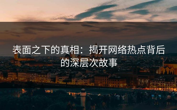 表面之下的真相:揭开网络热点背后的深层次故事 表面之下的真相:揭开网络热点背后的深层次故事