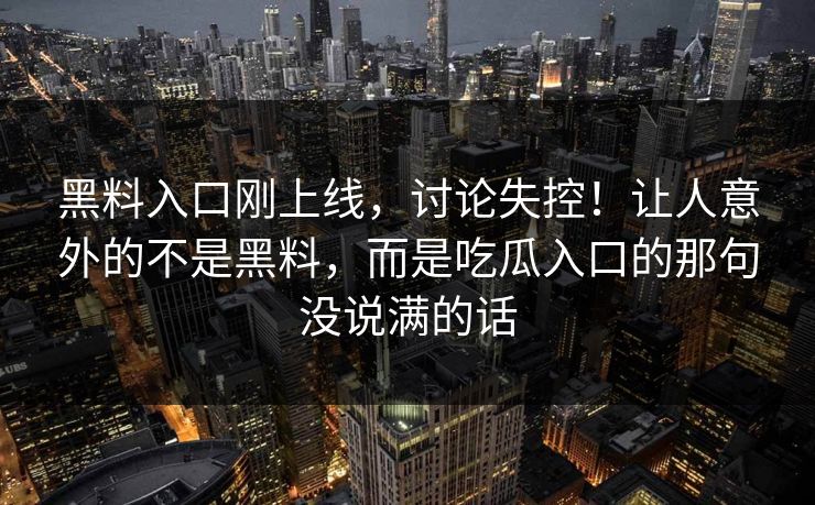 黑料入口刚上线,讨论失控!让人意外的不是黑料,而是吃瓜入口的那句没说满的话 黑料入口刚上线,讨论失控!让人意外的不是黑料,而是吃瓜入口的那句没说满的话