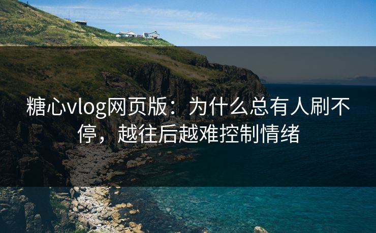 糖心vlog网页版:为什么总有人刷不停,越往后越难控制情绪 糖心vlog网页版:为什么总有人刷不停,越往后越难控制情绪