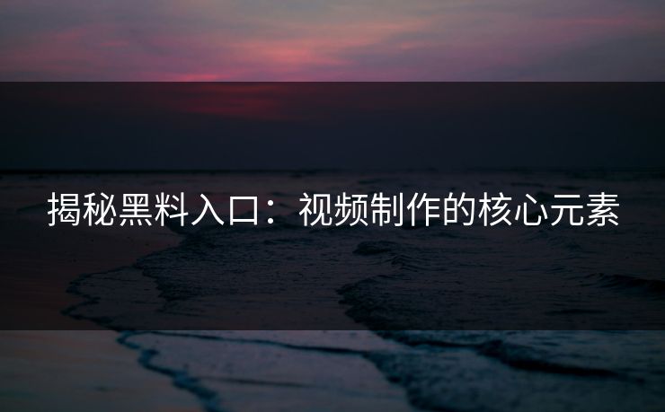 揭秘黑料入口:视频制作的核心元素 揭秘黑料入口:视频制作的核心元素