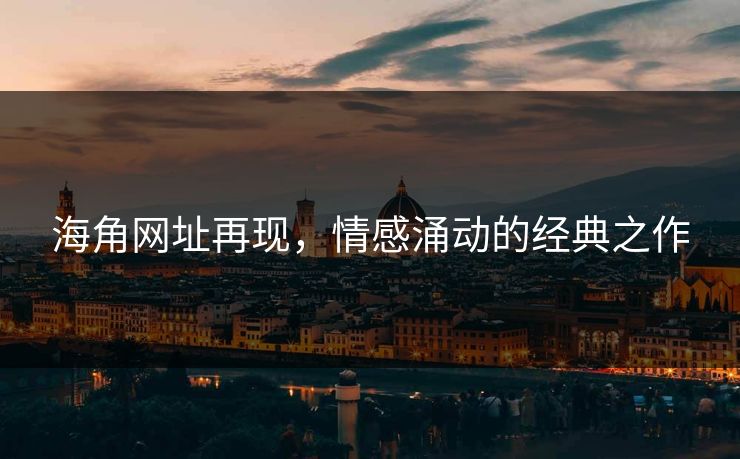 海角网址再现,情感涌动的经典之作 海角网址再现,情感涌动的经典之作