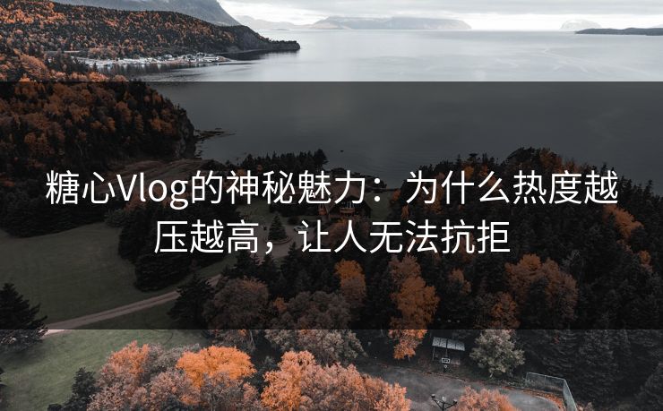 糖心Vlog的神秘魅力:为什么热度越压越高,让人无法抗拒 糖心Vlog的神秘魅力:为什么热度越压越高,让人无法抗拒