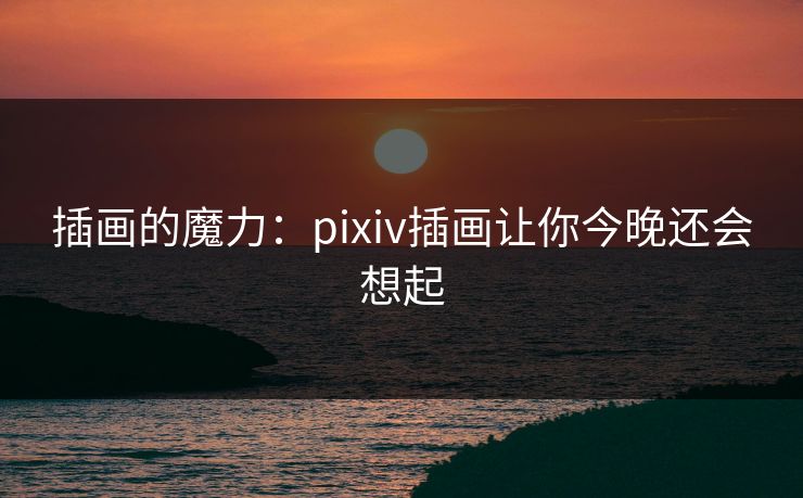 插画的魔力:pixiv插画让你今晚还会想起 插画的魔力:pixiv插画让你今晚还会想起