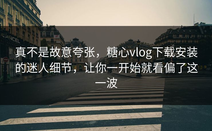 真不是故意夸张,糖心vlog下载安装的迷人细节,让你一开始就看偏了这一波 真不是故意夸张,糖心vlog下载安装的迷人细节,让你一开始就看偏了这一波