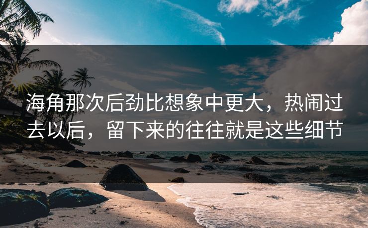 海角那次后劲比想象中更大，热闹过去以后，留下来的往往就是这些细节