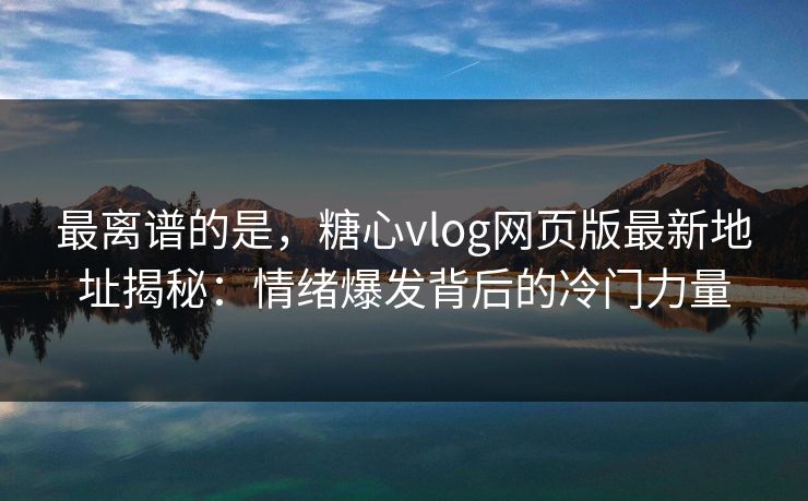 最离谱的是,糖心vlog网页版最新地址揭秘:情绪爆发背后的冷门力量 最离谱的是,糖心vlog网页版最新地址揭秘:情绪爆发背后的冷门力量