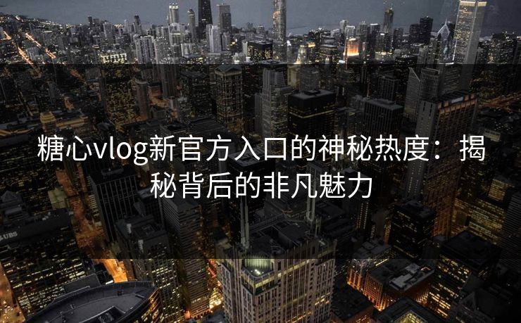 糖心vlog新官方入口的神秘热度:揭秘背后的非凡魅力 糖心vlog新官方入口的神秘热度:揭秘背后的非凡魅力