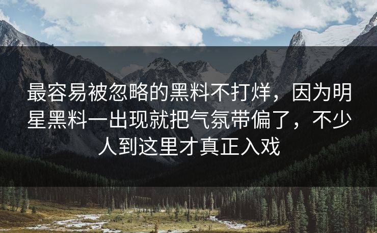最容易被忽略的黑料不打烊，因为明星黑料一出现就把气氛带偏了，不少人到这里才真正入戏