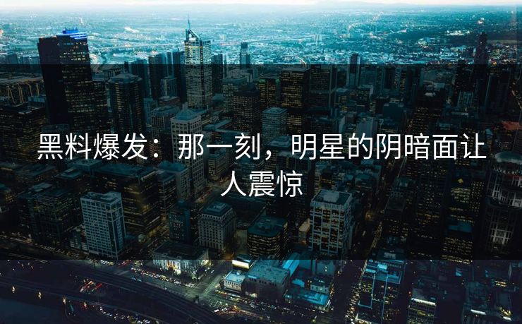 黑料爆发：那一刻，明星的阴暗面让人震惊