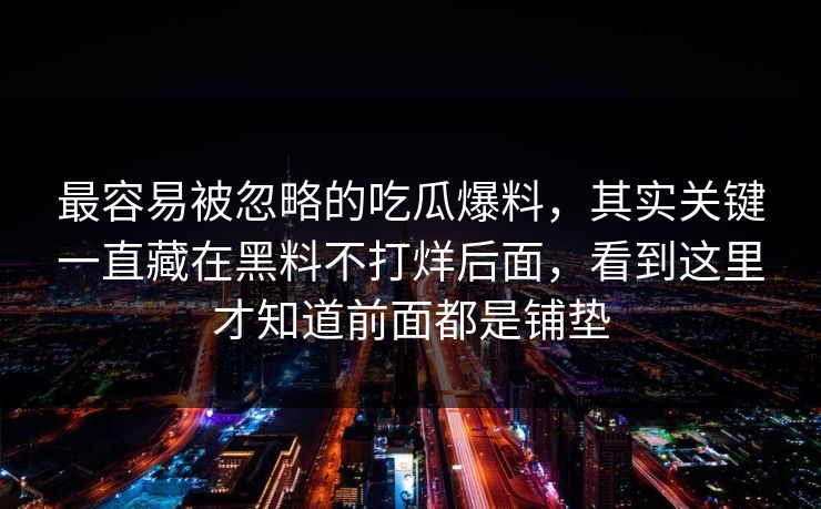 最容易被忽略的吃瓜爆料,其实关键一直藏在黑料不打烊后面,看到这里才知道前面都是铺垫 最容易被忽略的吃瓜爆料,其实关键一直藏在黑料不打烊后面,看到这里才知道前面都是铺垫