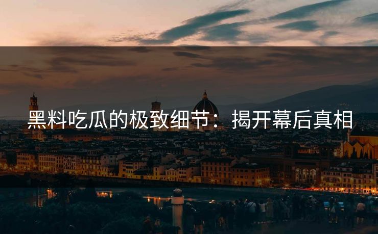 黑料吃瓜的极致细节:揭开幕后真相 黑料吃瓜的极致细节:揭开幕后真相