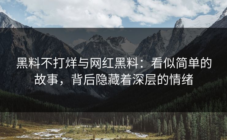 黑料不打烊与网红黑料:看似简单的故事,背后隐藏着深层的情绪 黑料不打烊与网红黑料:看似简单的故事,背后隐藏着深层的情绪