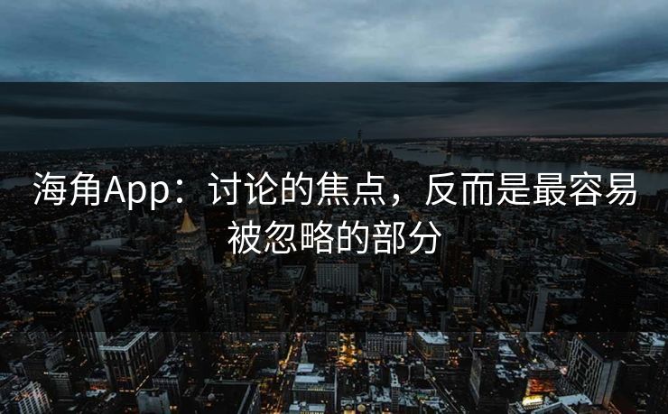 海角App:讨论的焦点,反而是最容易被忽略的部分