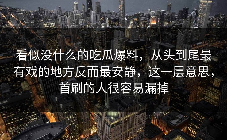 看似没什么的吃瓜爆料,从头到尾最有戏的地方反而最安静,这一层意思,首刷的人很容易漏掉 看似没什么的吃瓜爆料,从头到尾最有戏的地方反而最安静,这一层意思,首刷的人很容易漏掉