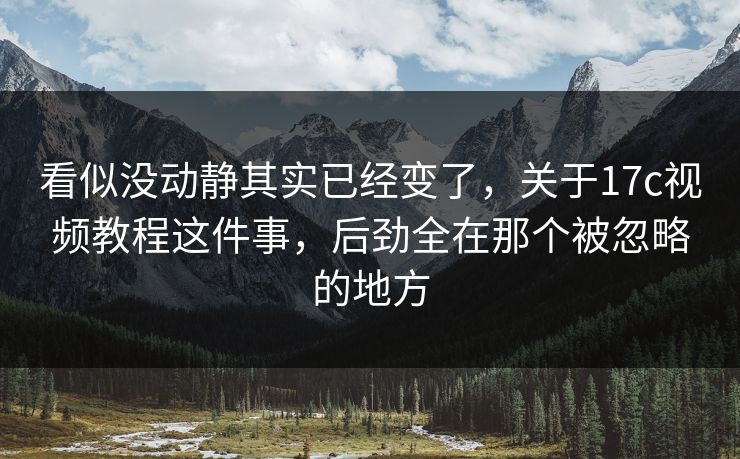 看似没动静其实已经变了，关于17c视频教程这件事，后劲全在那个被忽略的地方