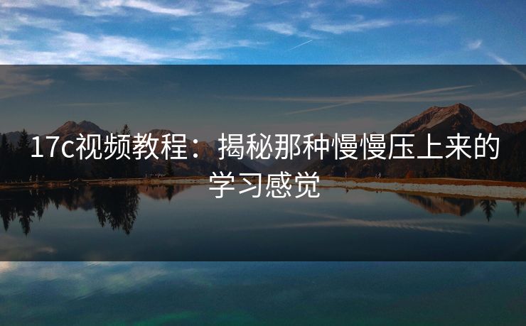 17c视频教程：揭秘那种慢慢压上来的学习感觉
