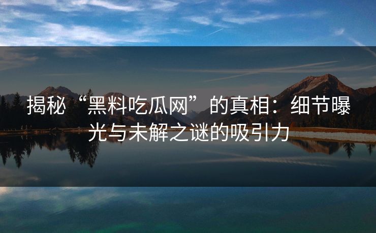 揭秘“黑料吃瓜网”的真相：细节曝光与未解之谜的吸引力