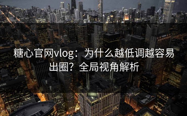 糖心官网vlog:为什么越低调越容易出圈?全局视角解析 糖心官网vlog:为什么越低调越容易出圈?全局视角解析