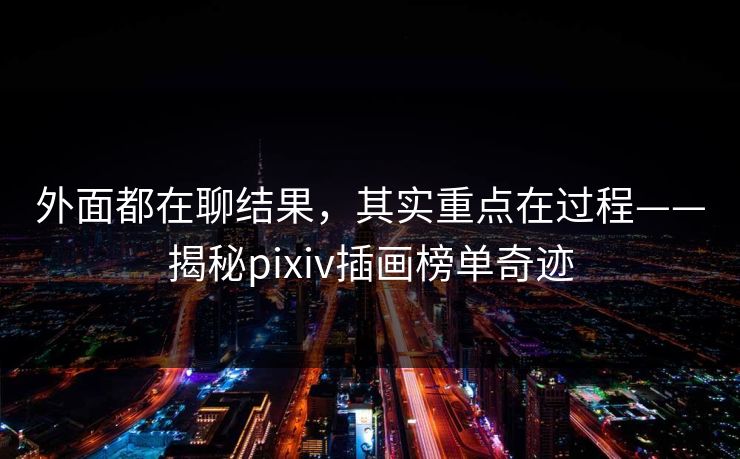 外面都在聊结果，其实重点在过程——揭秘pixiv插画榜单奇迹