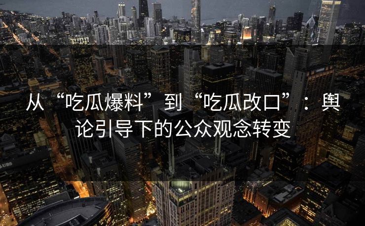 从“吃瓜爆料”到“吃瓜改口”:舆论引导下的公众观念转变 从“吃瓜爆料”到“吃瓜改口”:舆论引导下的公众观念转变