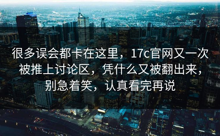 很多误会都卡在这里,17c官网又一次被推上讨论区,凭什么又被翻出来,别急着笑,认真看完再说 很多误会都卡在这里,17c官网又一次被推上讨论区,凭什么又被翻出来,别急着笑,认真看完再说