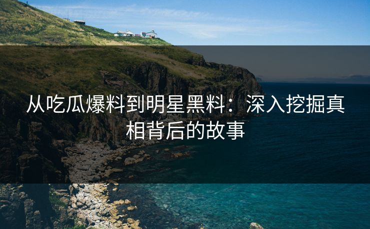 从吃瓜爆料到明星黑料:深入挖掘真相背后的故事 从吃瓜爆料到明星黑料:深入挖掘真相背后的故事