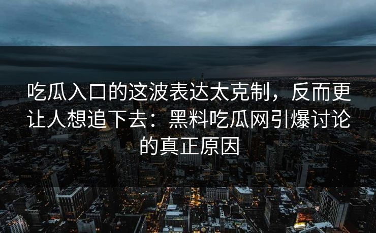 吃瓜入口的这波表达太克制，反而更让人想追下去：黑料吃瓜网引爆讨论的真正原因