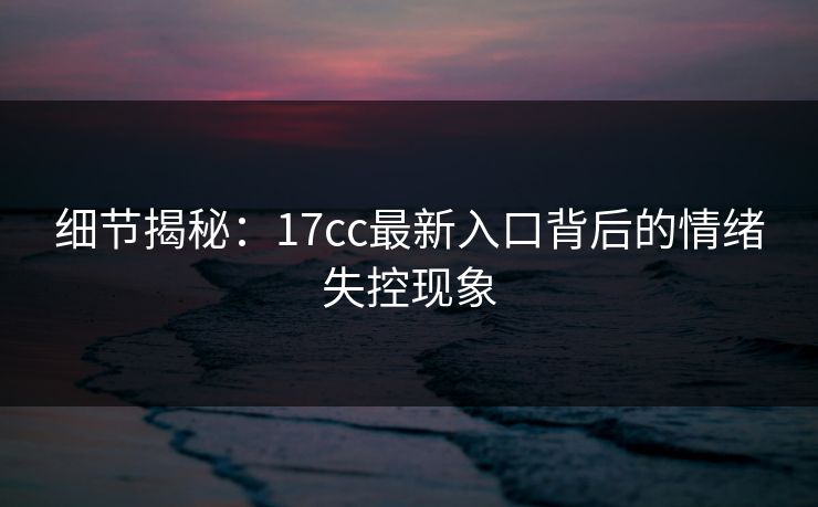 细节揭秘：17cc最新入口背后的情绪失控现象